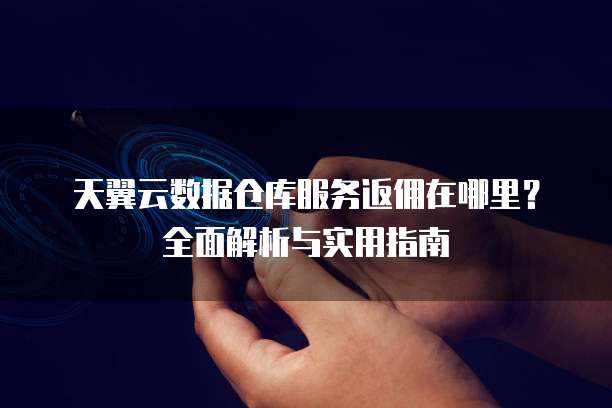 天翼云数据仓库服务返佣在哪里?全面解析与实用指南