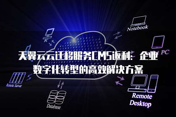 天翼云云迁移服务CMS返利:企业数字化转型的高效解决方案