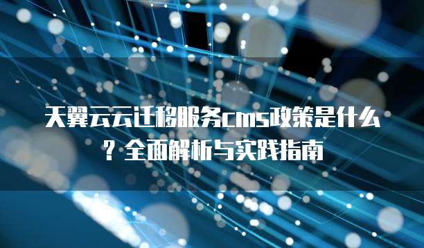天翼云云迁移服务cms政策是什么?全面解析与实践指南