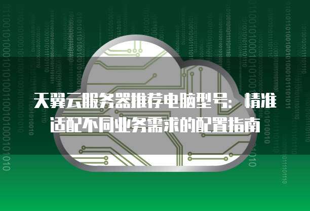 天翼云服务器推荐电脑型号：精准适配不同业务需求的配置指南