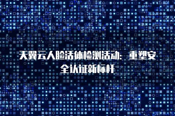 天翼云人脸活体检测活动：重塑安全认证新标杆