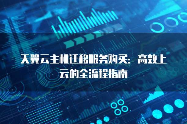 天翼云主机迁移服务购买:高效上云的全流程指南