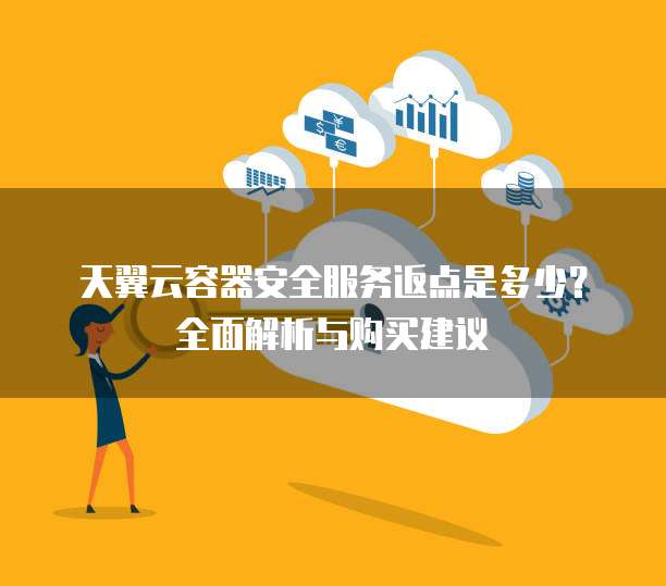 天翼云容器安全服务返点是多少?全面解析与购买建议