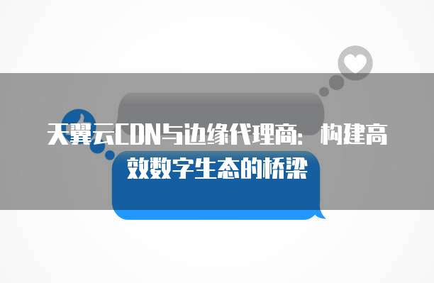 天翼云CDN与边缘代理商：构建高效数字生态的桥梁