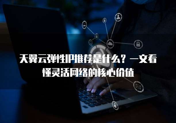 天翼云弹性IP推荐是什么？一文看懂灵活网络的核心价值