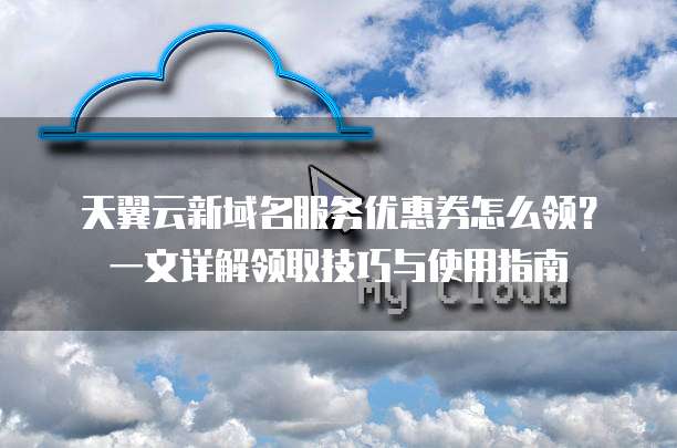 天翼云新域名服务优惠券怎么领?一文详解领取技巧与使用指南