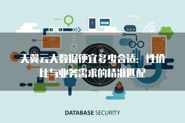 天翼云大数据便宜多少合适：性价比与业务需求的精准匹配
