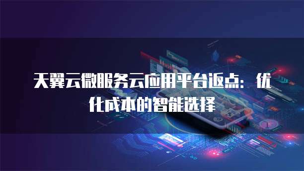 天翼云微服务云应用平台返点:优化成本的智能选择