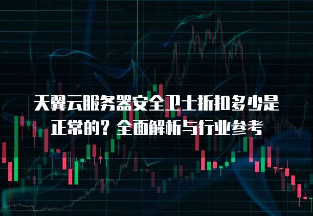 天翼云服务器安全卫士折扣多少是正常的?全面解析与行业参考