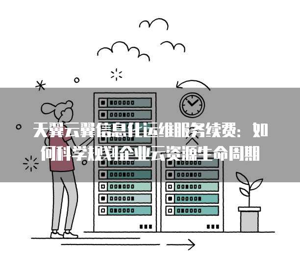 天翼云翼信息化运维服务续费:如何科学规划企业云资源生命周期