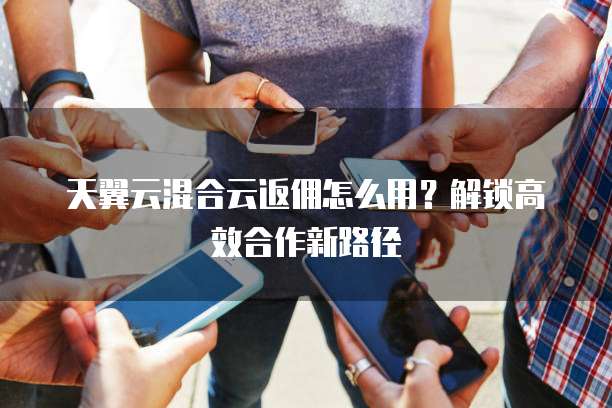 天翼云混合云返佣怎么用?解锁高效合作新路径