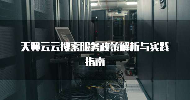 天翼云云搜索服务政策解析与实践指南