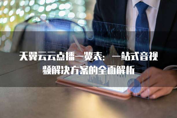 天翼云云点播一览表:一站式音视频解决方案的全面解析