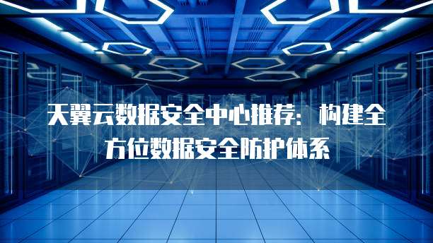 天翼云数据安全中心推荐:构建全方位数据安全防护体系