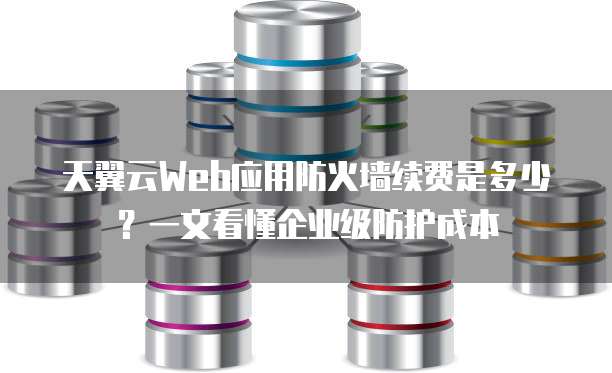天翼云Web应用防火墙续费是多少?一文看懂企业级防护成本