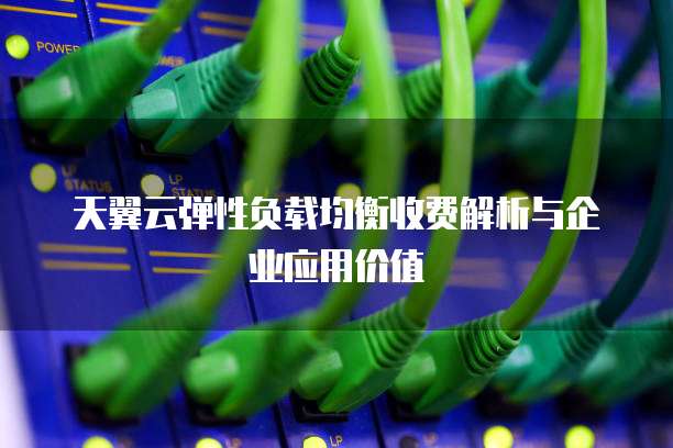 天翼云弹性负载均衡收费解析与企业应用价值
