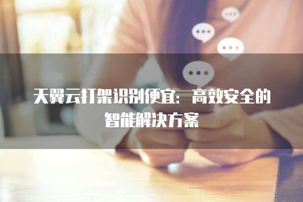 天翼云打架识别便宜：高效安全的智能解决方案