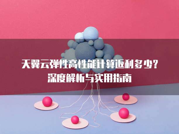 天翼云弹性高性能计算返利多少?深度解析与实用指南