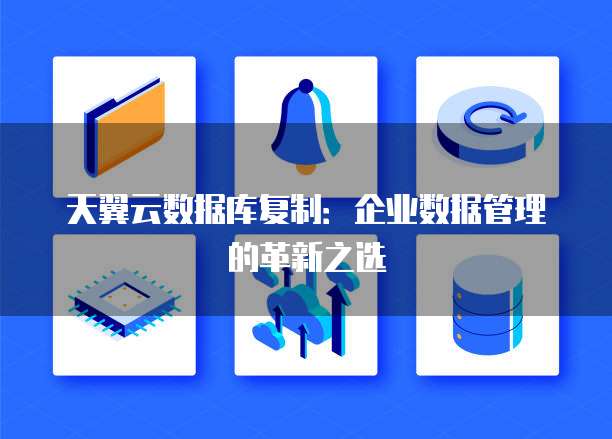 天翼云数据库复制:企业数据管理的革新之选