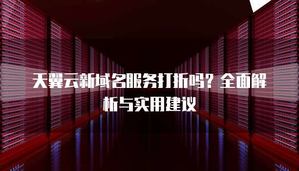 天翼云新域名服务打折吗?全面解析与实用建议