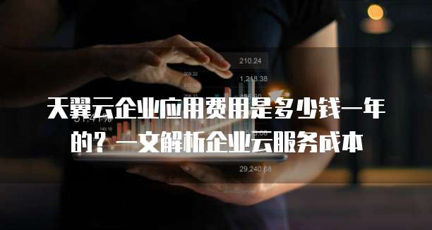 天翼云企业应用费用是多少钱一年的?一文解析企业云服务成本
