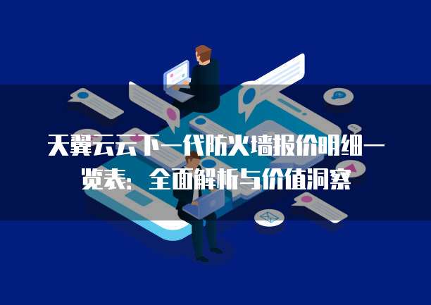 天翼云云下一代防火墙报价明细一览表:全面解析与价值洞察