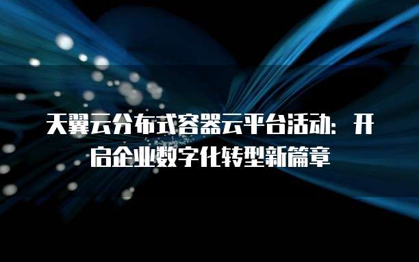 天翼云分布式容器云平台活动：开启企业数字化转型新篇章