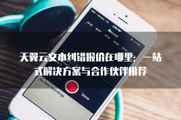 天翼云文本纠错报价在哪里:一站式解决方案与合作伙伴推荐
