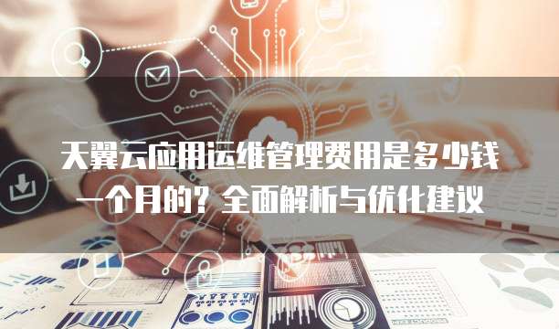 天翼云应用运维管理费用是多少钱一个月的?全面解析与优化建议
