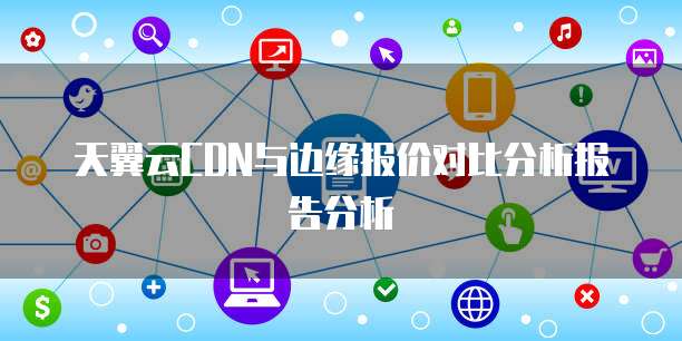 天翼云CDN与边缘报价对比分析报告分析