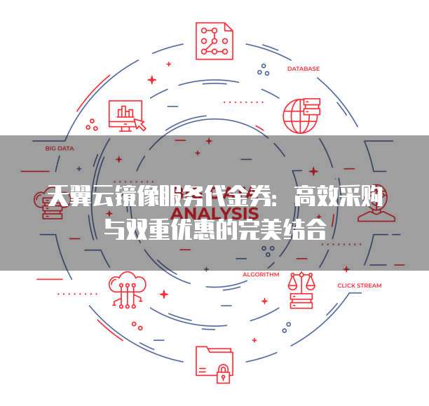 天翼云镜像服务代金券:高效采购与双重优惠的完美结合
