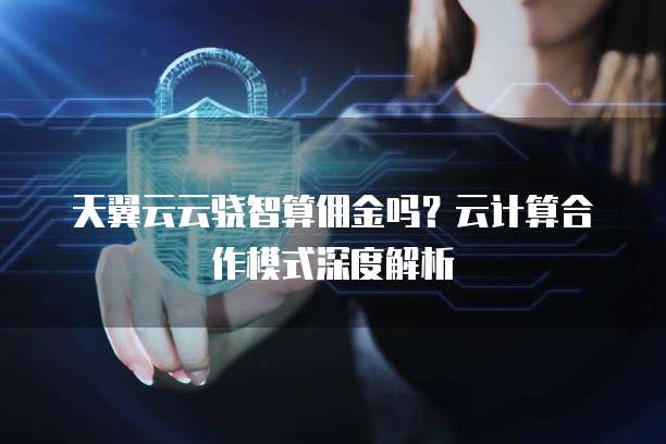 天翼云云骁智算佣金吗?云计算合作模式深度解析