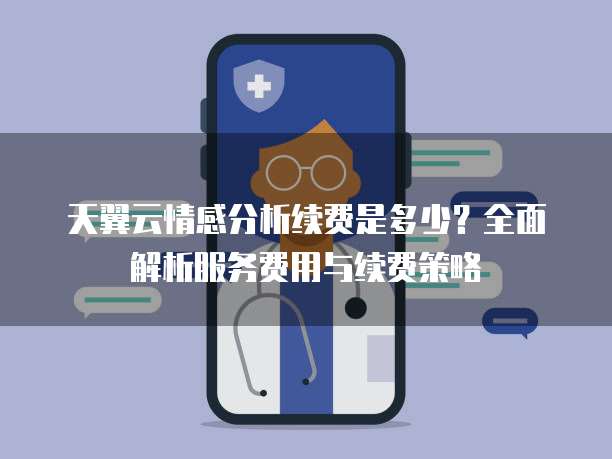 天翼云情感分析续费是多少?全面解析服务费用与续费策略