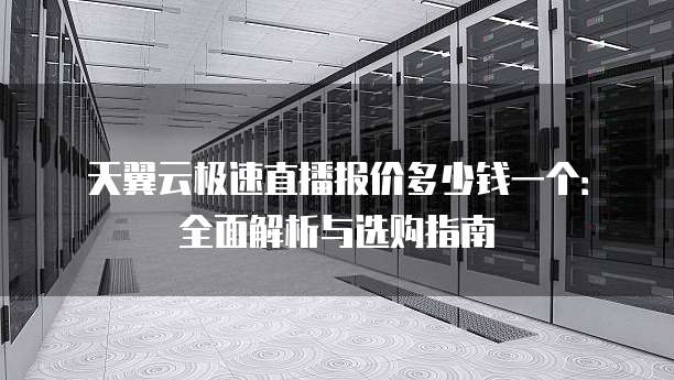 天翼云极速直播报价多少钱一个:全面解析与选购指南
