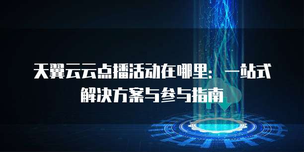 天翼云云点播活动在哪里:一站式解决方案与参与指南
