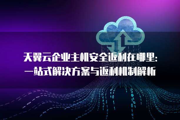 天翼云企业主机安全返利在哪里:一站式解决方案与返利机制解析