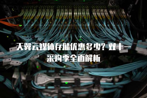 天翼云媒体存储优惠多少?双十一采购季全面解析