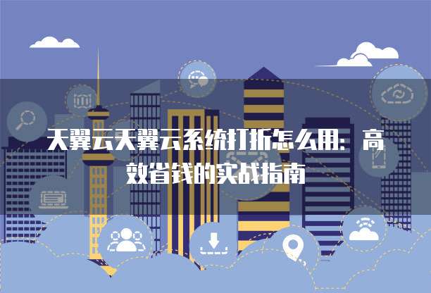 天翼云天翼云系统打折怎么用:高效省钱的实战指南