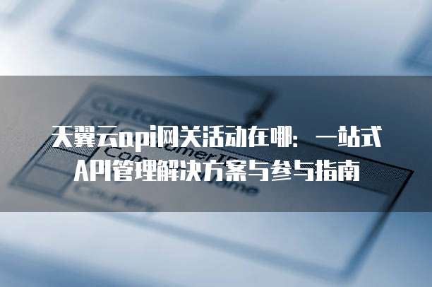 天翼云api网关活动在哪:一站式API管理解决方案与参与指南