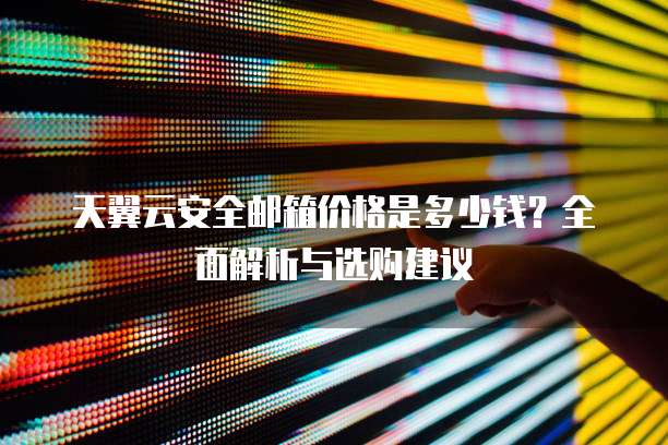 天翼云安全邮箱价格是多少钱？全面解析与选购建议