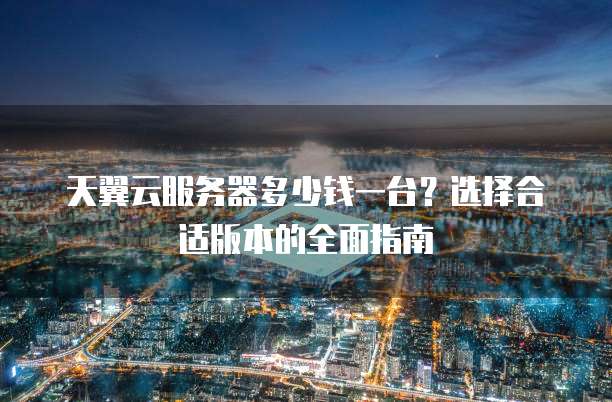 天翼云服务器多少钱一台?选择合适版本的全面指南