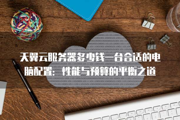 天翼云服务器多少钱一台合适的电脑配置:性能与预算的平衡之道