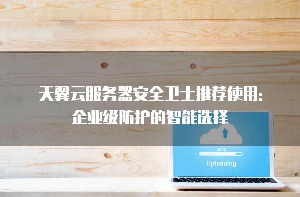 天翼云服务器安全卫士推荐使用:企业级防护的智能选择