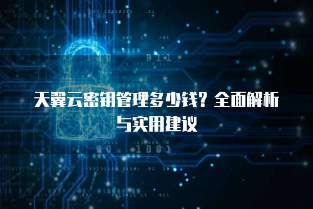 天翼云密钥管理多少钱?全面解析与实用建议