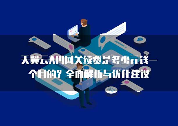 天翼云API网关续费是多少元钱一个月的?全面解析与优化建议