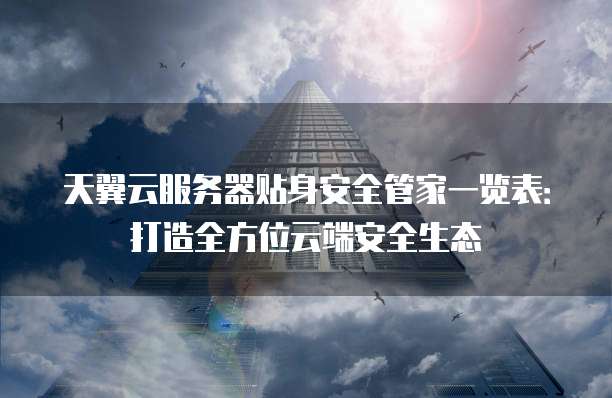 天翼云服务器贴身安全管家一览表:打造全方位云端安全生态