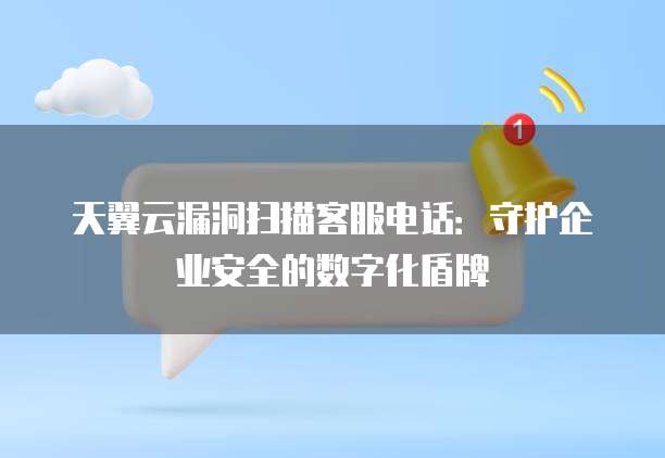 天翼云漏洞扫描客服电话:守护企业安全的数字化盾牌