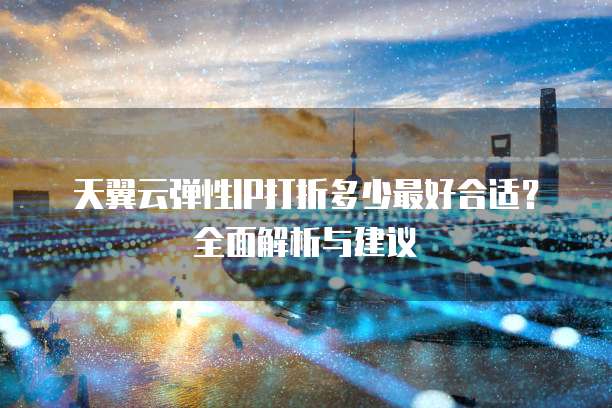 天翼云弹性IP打折多少最好合适?全面解析与建议