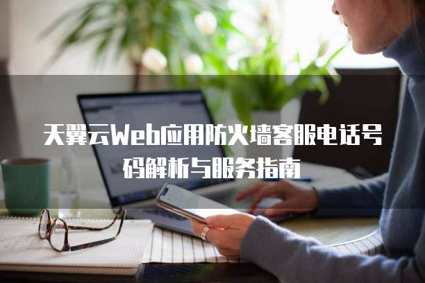 天翼云Web应用防火墙客服电话号码解析与服务指南