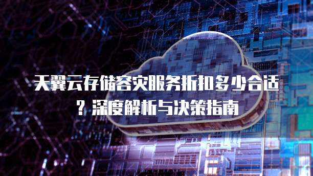 天翼云存储容灾服务折扣多少合适?深度解析与决策指南